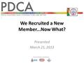 We Recruited a New Member...Now What? Presented March 21, 2013.