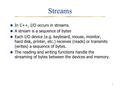 1 Streams In C++, I/O occurs in streams. A stream is a sequence of bytes Each I/O device (e.g. keyboard, mouse, monitor, hard disk, printer, etc.) receives.