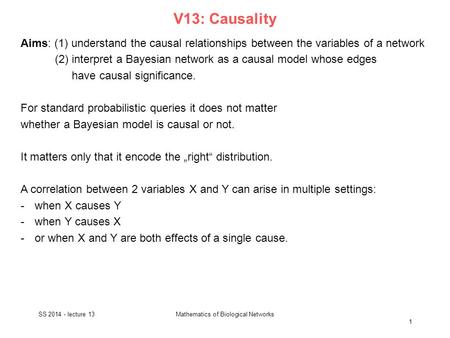 V13: Causality Aims: (1) understand the causal relationships between the variables of a network (2) interpret a Bayesian network as a causal model whose.