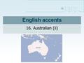 English accents 16. Australian (ii). consonants Non-rhotic Some h-dropping Little glottalling/glottalization T voicing Darkish /l/ Yod coalescence: tju:n.