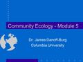 Community Ecology - Module 5 Dr. James Danoff-Burg Columbia University.