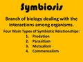 Symbiosis Branch of biology dealing with the interactions among organisms. Four Main Types of Symbiotic Relationships: 1.Predation 2.Parasitism 3.Mutualism.