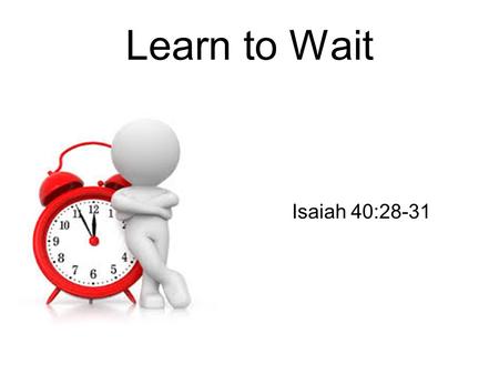 Learn to Wait Isaiah 40:28-31. 28 Have you not known? Have you not heard?The everlasting God, the Lord, The Creator of the ends of the earth, Neither.