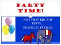 NOT THAT KIND OF PARTY… POLITICAL PARTIES! Party Time!