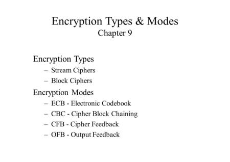 Encryption Types & Modes Chapter 9 Encryption Types –Stream Ciphers –Block Ciphers Encryption Modes –ECB - Electronic Codebook –CBC - Cipher Block Chaining.