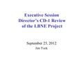 Executive Session Director’s CD-1 Review of the LBNE Project September 25, 2012 Jim Yeck.