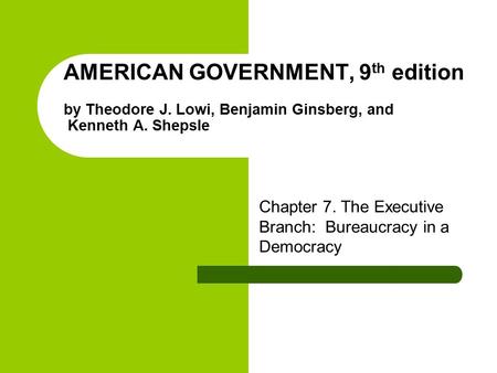 AMERICAN GOVERNMENT, 9 th edition by Theodore J. Lowi, Benjamin Ginsberg, and Kenneth A. Shepsle Chapter 7. The Executive Branch: Bureaucracy in a Democracy.