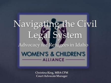{ Navigating the Civil Legal System Advocacy for Refugees in Idaho Christina King, MBA CPM Court Advocate Manager.