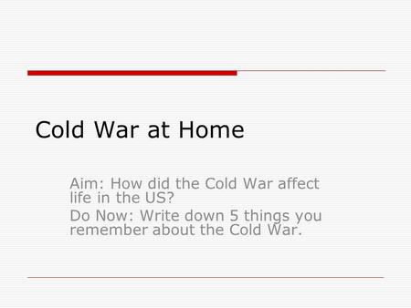 Cold War at Home Aim: How did the Cold War affect life in the US? Do Now: Write down 5 things you remember about the Cold War.