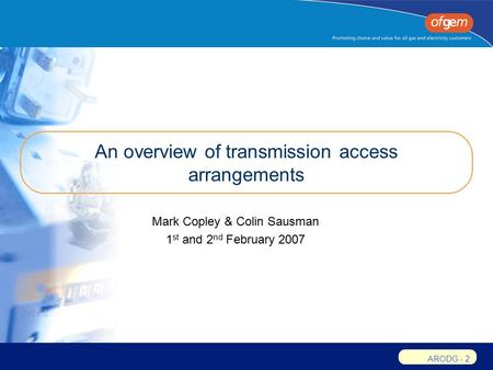 ARODG - 2 An overview of transmission access arrangements Mark Copley & Colin Sausman 1 st and 2 nd February 2007.