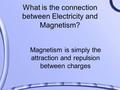 What is the connection between Electricity and Magnetism? Magnetism is simply the attraction and repulsion between charges.