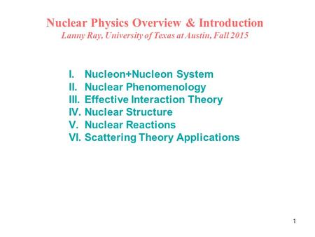 1 Nuclear Physics Overview & Introduction Lanny Ray, University of Texas at Austin, Fall 2015 I.Nucleon+Nucleon System II.Nuclear Phenomenology III.Effective.