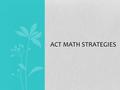 ACT MATH STRATEGIES. Tips to remember No ACT Math question should take more than a minute Focus on trying to get 2 out of 3 questions correct Skills that.