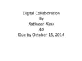 Digital Collaboration By Kathleen Kass 4b Due by October 15, 2014.