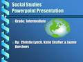 Social Studies Powerpoint Presentation b Grade: Intermediate b By: Christie Lynch, Katie Shaffer, & Jayme Borchers.