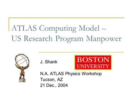 ATLAS Computing Model – US Research Program Manpower J. Shank N.A. ATLAS Physics Workshop Tucson, AZ 21 Dec., 2004.