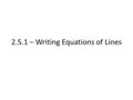 2.5.1 – Writing Equations of Lines. Given certain information, we must now be able to write our own equations of graphs Still try and use the forms of.