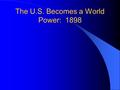 The U.S. Becomes a World Power: 1898. U.S. Becomes A World Power 1898: Theodore Roosevelt He fought in the Spanish American War He becomes president in.