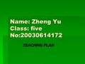 Name: Zheng Yu Class: five No:20030614172 TEACHING PLAN TEACHING PLAN.