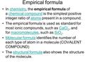 Empirical formula In chemistry, the empirical formula of a chemical compound is the simplest positive integer ratio of atoms present in a compound.chemistrychemical.