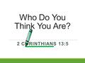 Who Do You Think You Are? 2 CORINTHIANS 13:5. As Christians…. There is a need for self-evaluation 2 Corinthians 13:5 5 Examine yourselves as to whether.