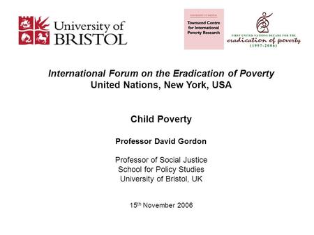 International Forum on the Eradication of Poverty United Nations, New York, USA Child Poverty Professor David Gordon Professor of Social Justice School.