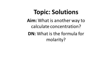 Topic: Solutions Aim: What is another way to calculate concentration? DN: What is the formula for molarity?