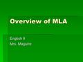 Overview of MLA English 9 Mrs. Maguire. Developing your bibliography Collect this information for each printed source: –author name –title of the publication.