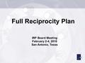 Full Reciprocity Plan IRP Board Meeting February 2-4, 2010 San Antonio, Texas.
