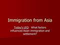 Immigration from Asia Today’s LEQ: What factors influenced Asian immigration and settlement?