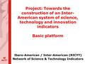Project: Towards the construction of an Inter- American system of science, technology and innovation indicators Basic platform Ibero-American / Inter-American.