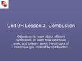 Unit 9H Lesson 3: Combustion Objectives: to learn about efficient combustion, to learn how explosives work, and to learn about the dangers of poisonous.