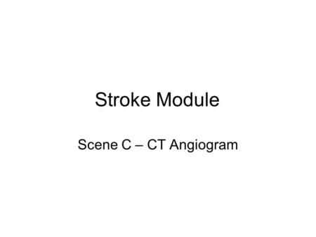 Stroke Module Scene C – CT Angiogram. CT Angiogram Introduction Mr. Jones has been prepped and is ready for his CT angiogram. Please proceed to the CT.