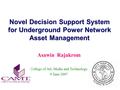 Novel Decision Support System for Underground Power Network Asset Management Asawin Rajakrom College of Art, Media and Technology 9 June 2007.