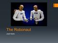 The Robonaut Josh Kuhn. What is Robonaut?  A dexterous, humanoid robot  Developed at NASA’s Johnson Space Center (JSC) with support from GM  Designed.