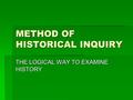 METHOD OF HISTORICAL INQUIRY THE LOGICAL WAY TO EXAMINE HISTORY.