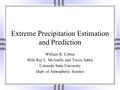 Extreme Precipitation Estimation and Prediction William R. Cotton With Ray L. McAnelly and Travis Ashby Colorado State University Dept. of Atmospheric.