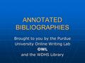 ANNOTATED BIBLIOGRAPHIES Brought to you by the Purdue University Online Writing Lab OWL and the WDHS Library.