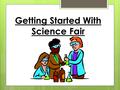 Getting Started With Science Fair. Start with a category of interest  Experiences – caring for a pet, foods you like & don’t, daily tasks  Hobbies –