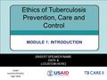 1 [INSERT SPEAKER NAME DATE & LOCATION HERE] Ethics of Tuberculosis Prevention, Care and Control MODULE 1: INTRODUCTION Insert country/ministry logo here.