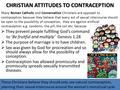 CHRISTIAN ATTITUDES TO CONTRACEPTION  They prevent people fulfilling God’s command to ‘Be fruitful and multiply’ Genesis 1:28  The purpose of marriage.