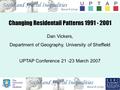 Changing Residentail Patterns 1991 - 2001 Dan Vickers, Department of Geography, University of Sheffield UPTAP Conference 21 -23 March 2007.