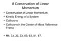 8 Conservation of Linear Momentum Conservation of Linear Momentum Kinetic Energy of a System Collisions Collisions in the Center of Mass Reference Frame.