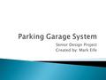 Senior Design Project Created by: Mark Eife.  Busy parking garages often get close to or reach their maximum capacity  This in turn leads to traffic.