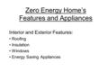 Zero Energy Home’s Features and Appliances Interior and Exterior Features: Roofing Insulation Windows Energy Saving Appliances.