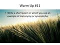 Warm Up #11 Write a short poem in which you use an example of metonymy or synecdoche.