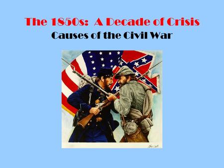 The 1850s: A Decade of Crisis Causes of the Civil War.