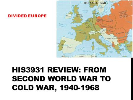 HIS3931 REVIEW: FROM SECOND WORLD WAR TO COLD WAR, 1940-1968 DIVIDED EUROPE.