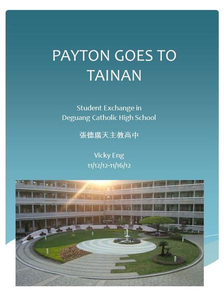 Student Exchange in Deguang Catholic High School 張德廣天主教高中 Vicky Eng 11/12/12-11/16/12 PAYTON GOES TO TAINAN.