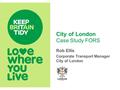 City of London Case Study FORS Rob Ellis Corporate Transport Manager City of London.